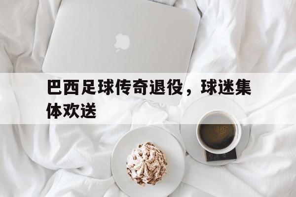 天博入口-巴西足球传奇退役，球迷集体欢送